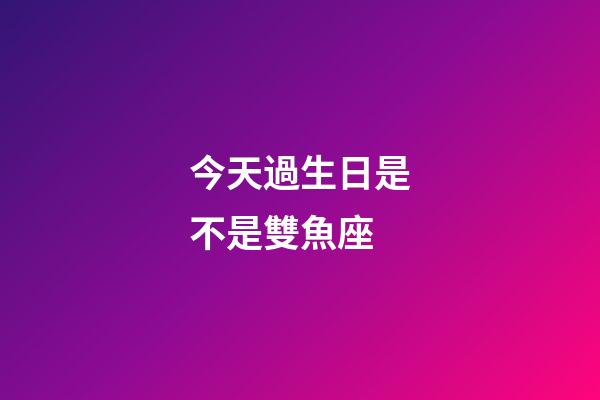 今天過生日是不是雙魚座