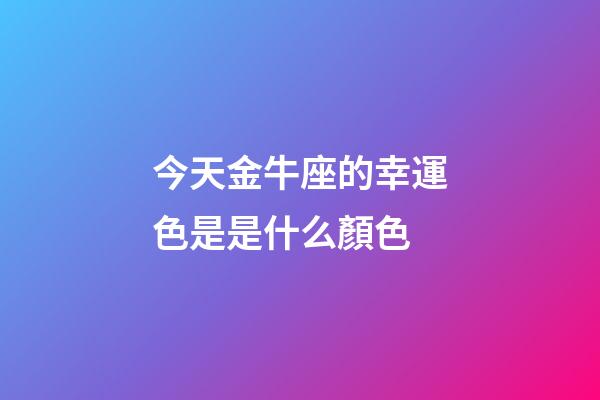 今天金牛座的幸運色是是什么顏色-第1張-星座運勢-玄機派
