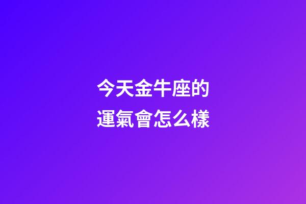 今天金牛座的運氣會怎么樣-第1張-星座運勢-玄機派