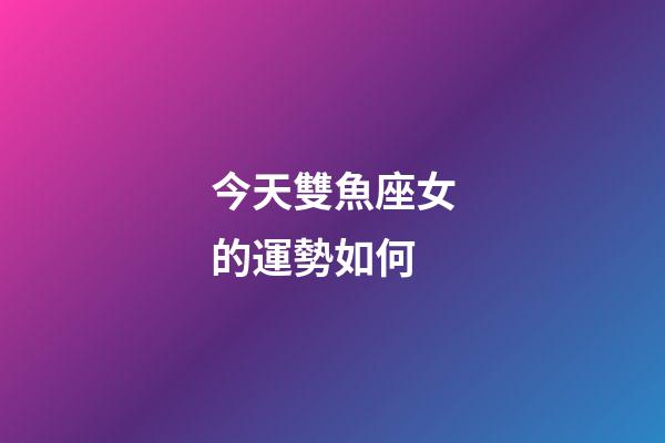 今天雙魚座女的運勢如何-第1張-星座運勢-玄機派
