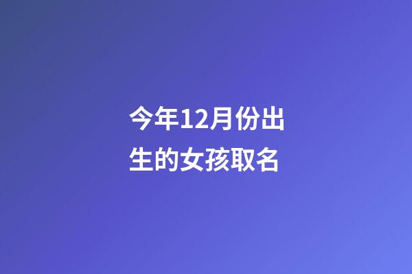 今年12月份出生的女孩取名(2023年12月新生女孩名字)-第1張-女孩起名-玄機(jī)派