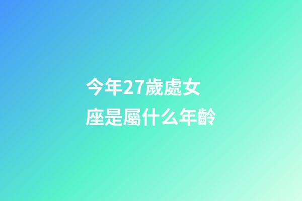 今年27歲處女座是屬什么年齡-第1張-星座運勢-玄機派