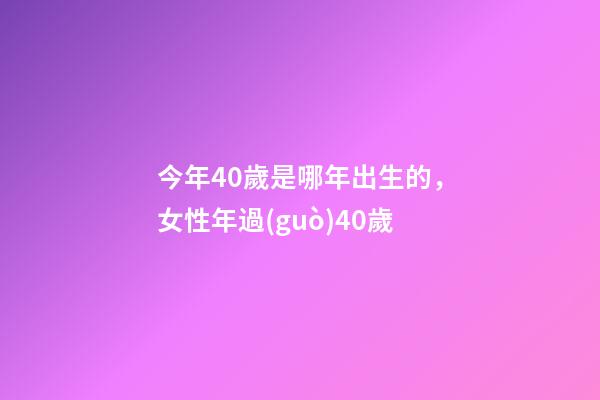今年40歲是哪年出生的，女性年過(guò)40歲-第1張-觀點(diǎn)-玄機(jī)派