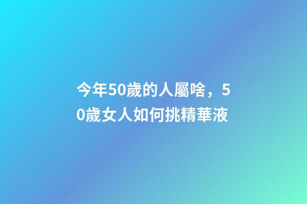 今年50歲的人屬啥，50歲女人如何挑精華液-第1張-觀點-玄機派