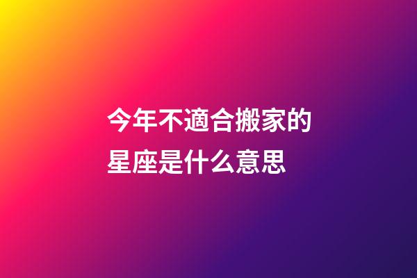 今年不適合搬家的星座是什么意思-第1張-星座運(yùn)勢(shì)-玄機(jī)派