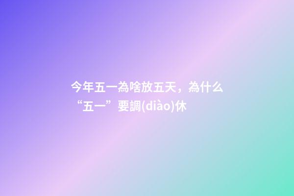 今年五一為啥放五天，為什么“五一”要調(diào)休-第1張-觀點-玄機派