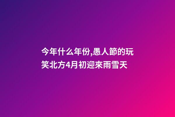 今年什么年份,愚人節的玩笑北方4月初迎來雨雪天-第1張-觀點-玄機派