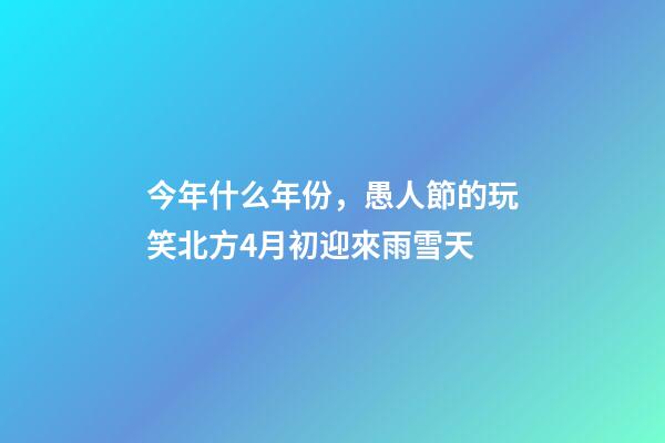 今年什么年份，愚人節的玩笑北方4月初迎來雨雪天