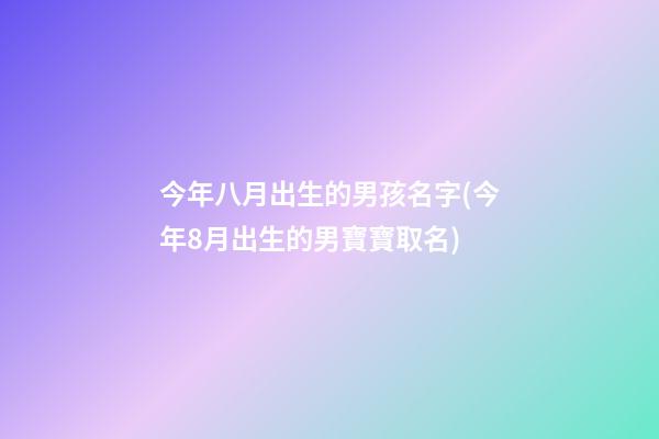 今年八月出生的男孩名字(今年8月出生的男寶寶取名)