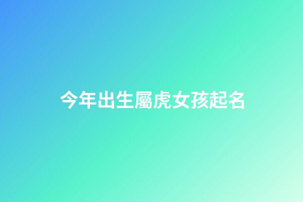 今年出生屬虎女孩起名(今年出生屬虎女孩起名宜忌)-第1張-女孩起名-玄機派