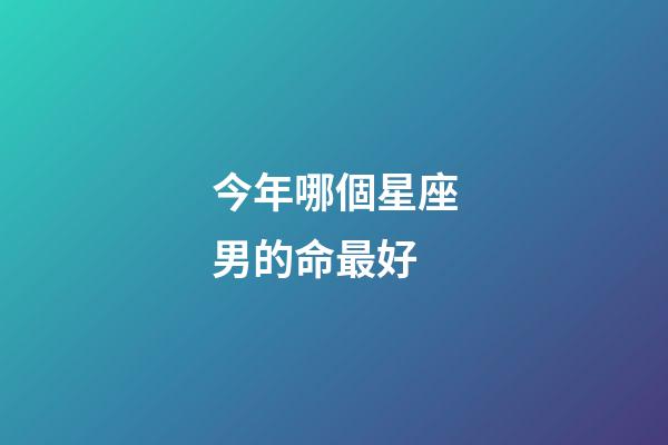 今年哪個星座男的命最好-第1張-星座運勢-玄機派