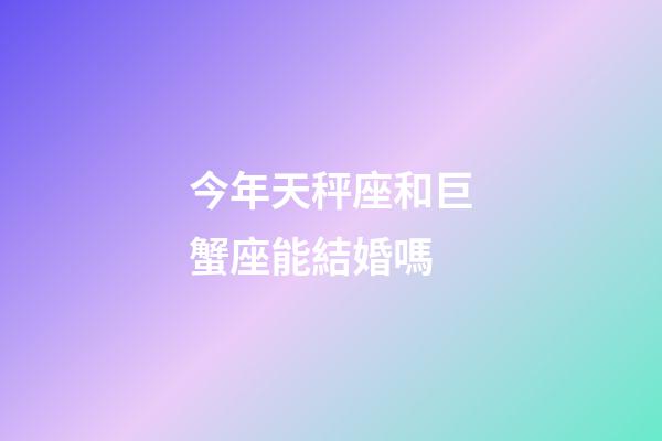 今年天秤座和巨蟹座能結婚嗎-第1張-星座運勢-玄機派