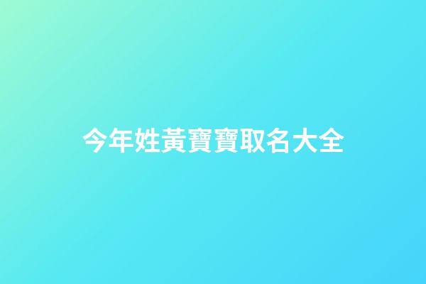今年姓黃寶寶取名大全(今年姓黃寶寶取名大全男)-第1張-男孩起名-玄機派