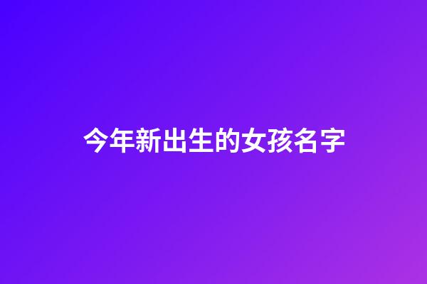 今年新出生的女孩名字(今年新生女寶寶取名大全)-第1張-女孩起名-玄機派