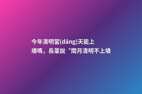 今年清明當(dāng)天能上墳嗎，長輩說“閏月清明不上墳-第1張-觀點-玄機派