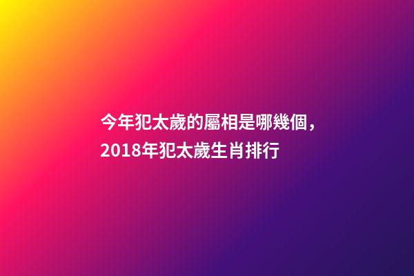 今年犯太歲的屬相是哪幾個，2018年犯太歲生肖排行-第1張-觀點-玄機派