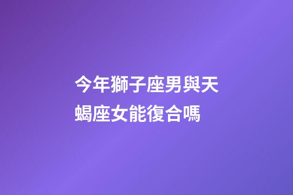 今年獅子座男與天蝎座女能復合嗎-第1張-星座運勢-玄機派