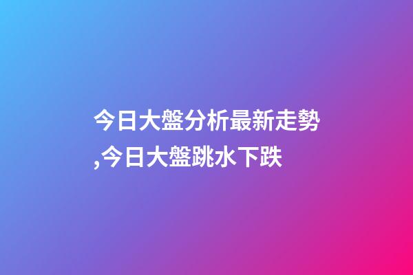 今日大盤分析最新走勢,今日大盤跳水下跌-第1張-觀點(diǎn)-玄機(jī)派