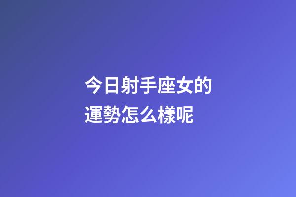 今日射手座女的運勢怎么樣呢-第1張-星座運勢-玄機派