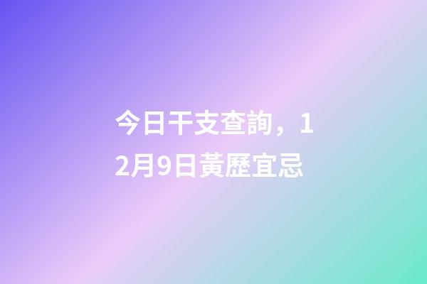 今日干支查詢，12月9日(冬月十六)黃歷宜忌-第1張-觀點-玄機派