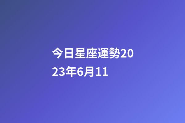 今日星座運勢2023年6月11-第1張-星座運勢-玄機派