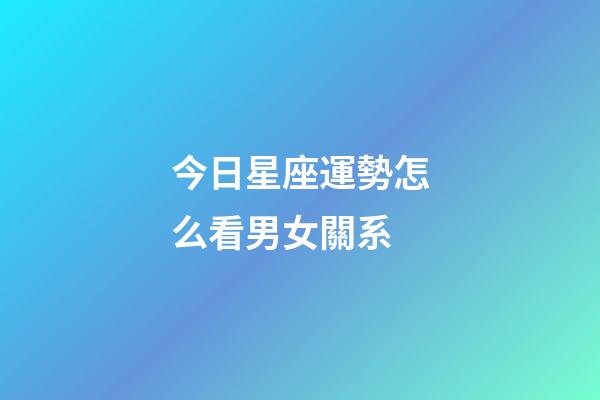 今日星座運勢怎么看男女關系-第1張-星座運勢-玄機派