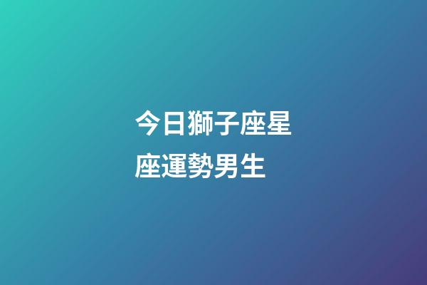今日獅子座星座運勢男生-第1張-星座運勢-玄機派