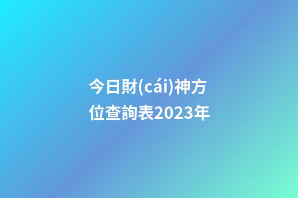 今日財(cái)神方位查詢表2023年