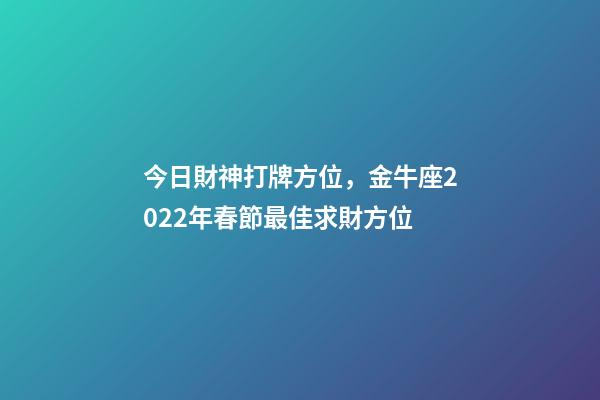 今日財神打牌方位，金牛座2022年春節最佳求財方位-第1張-觀點-玄機派