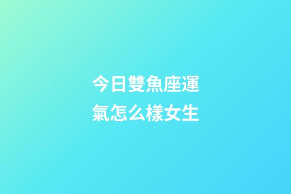 今日雙魚座運氣怎么樣女生-第1張-星座運勢-玄機派