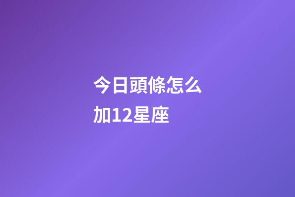 今日頭條怎么加12星座-第1張-星座運勢-玄機派