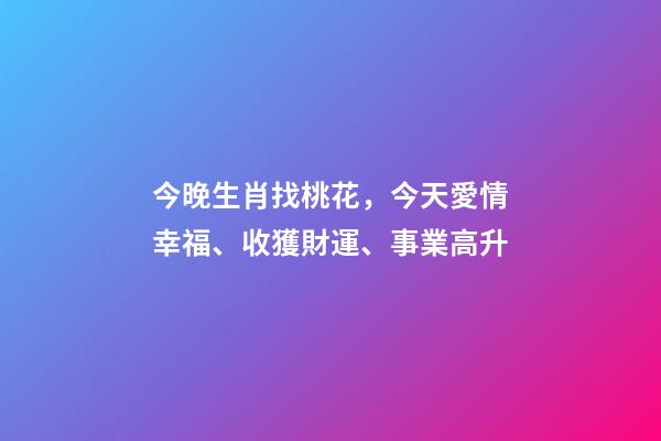 今晚生肖找桃花，今天愛情幸福、收獲財運、事業高升-第1張-觀點-玄機派