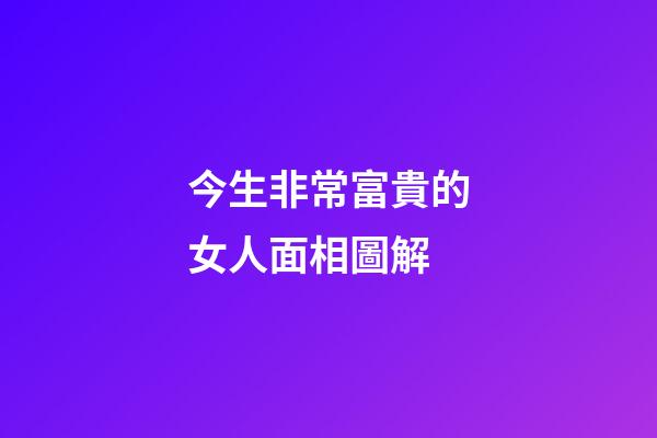 今生非常富貴的女人面相圖解