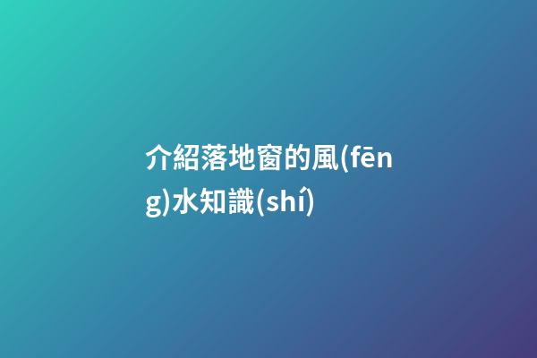介紹落地窗的風(fēng)水知識(shí)