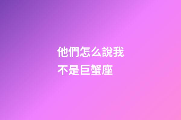 他們怎么說我不是巨蟹座-第1張-星座運勢-玄機派