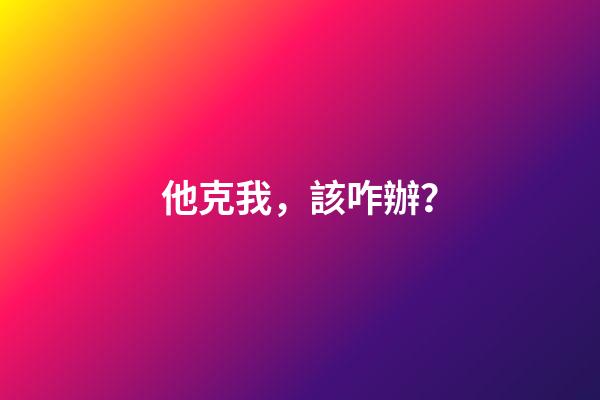 他克我，該咋辦？