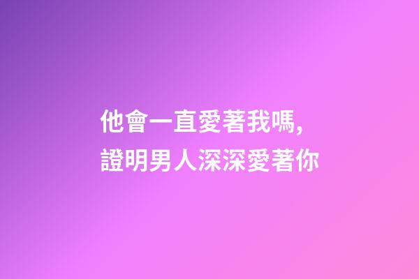 他會一直愛著我嗎,證明男人深深愛著你-第1張-觀點-玄機派