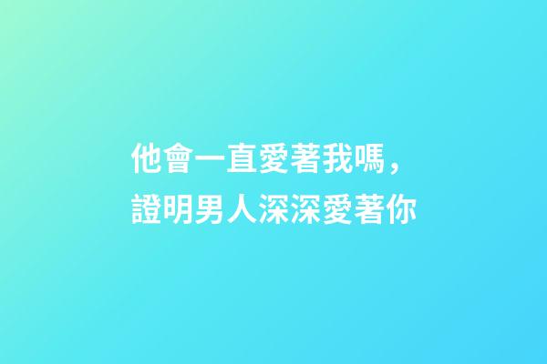他會一直愛著我嗎，證明男人深深愛著你-第1張-觀點-玄機派