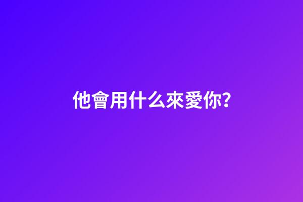 他會用什么來愛你？