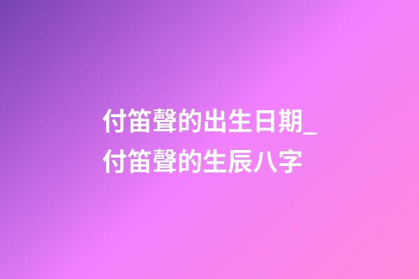 付笛聲的出生日期_付笛聲的生辰八字