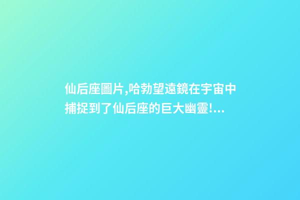 仙后座圖片,哈勃望遠鏡在宇宙中捕捉到了仙后座的巨大幽靈!離我們550光年-第1張-觀點-玄機派