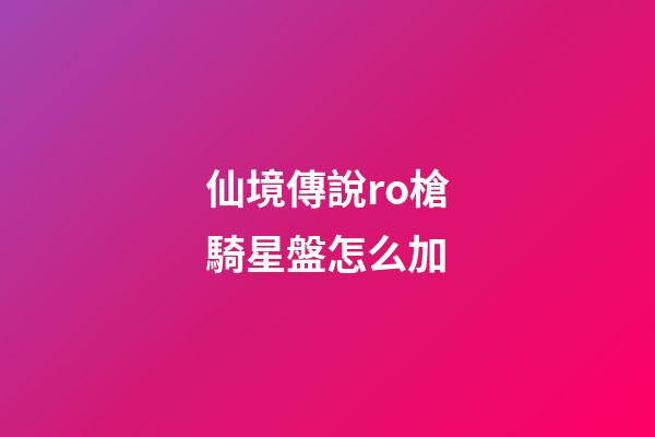 仙境傳說ro槍騎星盤怎么加