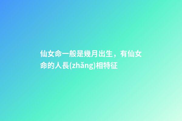 仙女命一般是幾月出生，有仙女命的人長(zhǎng)相特征