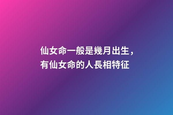 仙女命一般是幾月出生，有仙女命的人長相特征