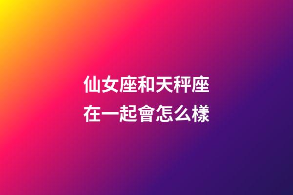 仙女座和天秤座在一起會怎么樣-第1張-星座運勢-玄機派