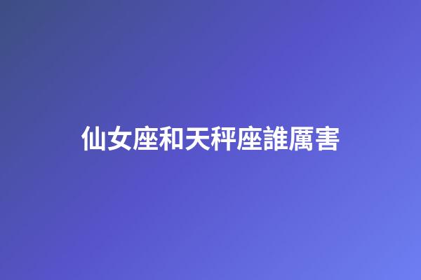 仙女座和天秤座誰厲害-第1張-星座運(yùn)勢(shì)-玄機(jī)派