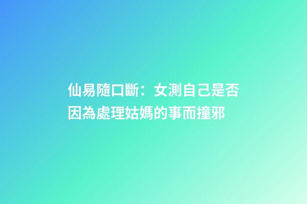 仙易隨口斷：女測自己是否因為處理姑媽的事而撞邪
