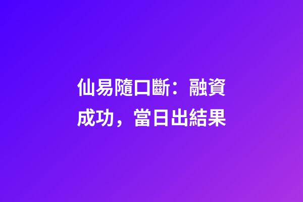 仙易隨口斷：融資成功，當日出結果