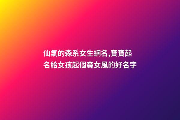 仙氣的森系女生網名,寶寶起名給女孩起個森女風的好名字-第1張-觀點-玄機派