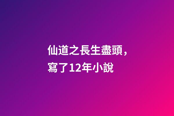 仙道之長生盡頭，寫了12年小說-第1張-觀點-玄機派